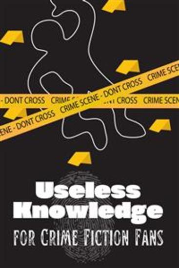 Useless Knowledge for Crime Fiction Fans - Amazing facts about crime fiction true crime stories crazy laws and unbelievable crimes - cover