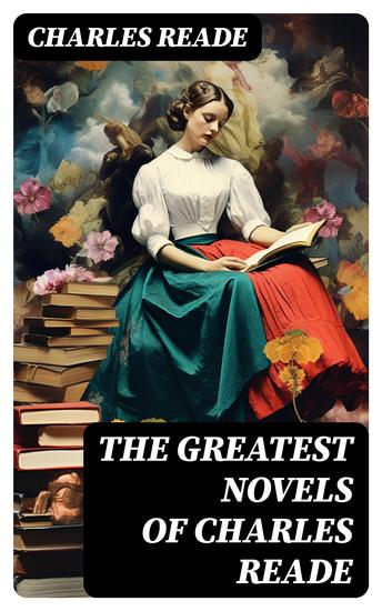 The Greatest Novels of Charles Reade - Historical Novels & Victorian Romances: The Cloister and the Hearth Griffith Gaunt Hard Cash… - cover