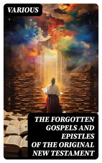 The Forgotten Gospels and Epistles of the Original New Testament - The Gospel of the Birth of Mary the Protevangelion the Infancy of Jesus Christ… - cover