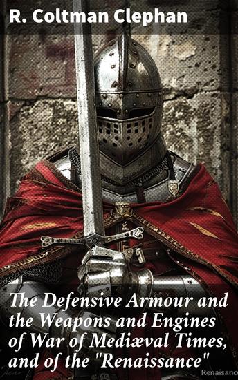 The Defensive Armour and the Weapons and Engines of War of Mediæval Times and of the "Renaissance" - Unveiling the Arsenal of Medieval and Renaissance Warfare - cover