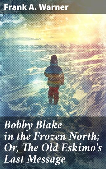 Bobby Blake in the Frozen North; Or The Old Eskimo's Last Message - An Arctic Adventure of Mystery and Exploration - cover