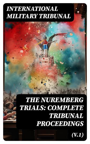 The Nuremberg Trials: Complete Tribunal Proceedings (V1) - The Official Pre-Trial Documents Tribunal's Judgment and Sentence of the Defendant - cover