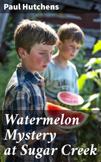 Watermelon Mystery at Sugar Creek - An Exciting Tale of Youthful Sleuthing in Rural America - cover
