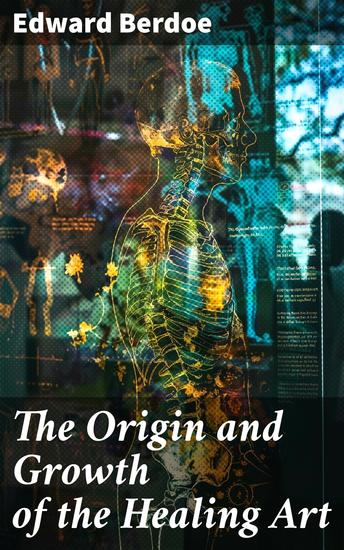 The Origin and Growth of the Healing Art - A Popular History of Medicine in All Ages and Countries - cover