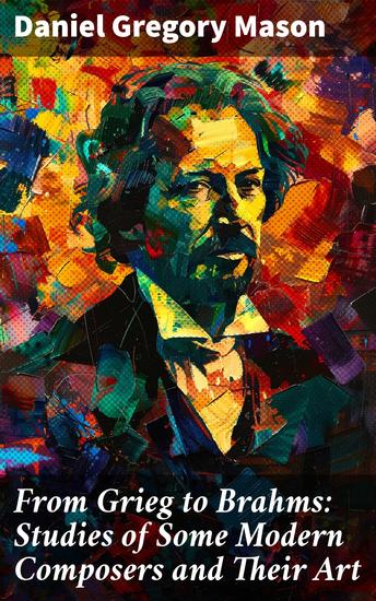 From Grieg to Brahms: Studies of Some Modern Composers and Their Art - Exploring the Artistic Styles of Romantic Composers - cover