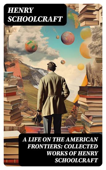 A Life on the American Frontiers: Collected Works of Henry Schoolcraft - A Life on the American Frontiers: Collected Works of Henry Schoolcraft - cover