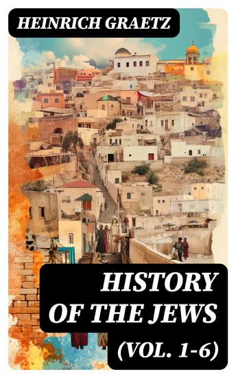 History of the Jews (Vol 1-6) - From the Earliest Period to the Modern Times and Emancipation in Central Europe - cover