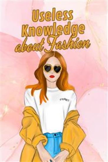 Useless Knowledge about Fashion - Amazing and bizarre facts about fashion shows catwalks models and the culture of fashion - cover