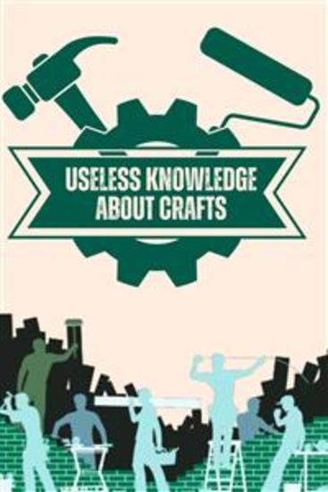 Useless Knowledge about Crafts - Curious facts and amazing details about old and new crafts - cover