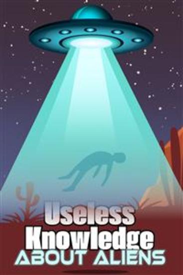 Useless Knowledge about Aliens - Amazing details and curious facts about alien sightings UFOs secret beasts and the extraterrestrials among us - cover