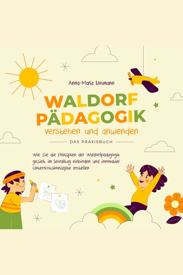 Waldorfpädagogik verstehen und anwenden - Das Praxisbuch: Wie Sie die Prinzipien der Waldorfpädagogik gezielt im Lehralltag einbinden und innovative Unterrichtskonzepte erstellen - cover
