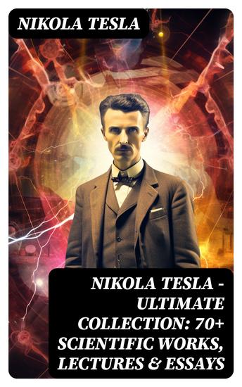 Nikola Tesla - Ultimate Collection: 70+ Scientific Works Lectures & Essays - Inventions Experiments & Patents (With Letters & Autobiography) - cover