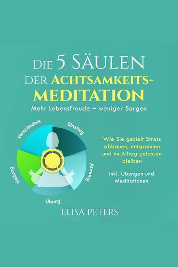 Die 5 Säulen der Achtsamkeitsmeditation: Mehr Lebensfreude – weniger Sorgen Wie Sie gezielt Stress abbauen entspannen und im Alltag gelassen bleiben | Inkl Übungen und Meditationen - cover