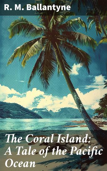 The Coral Island: A Tale of the Pacific Ocean - Castaways on a Pacific island face thrilling adventures moral dilemmas and the clash of civilizations in a classic tale of youth and survival - cover