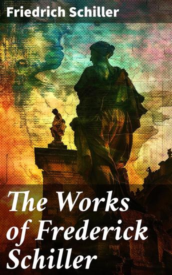 The Works of Frederick Schiller - Exploring the Depths of Human Soul and Philosophy through Masterful Storytelling - cover