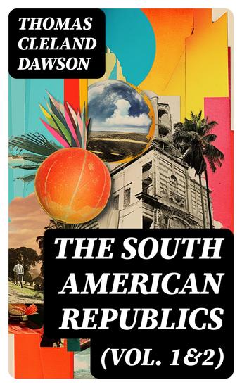 The South American Republics (Vol 1&2) - The History of Argentina Paraguay Uruguay Brazil Peru Chile Bolivia Ecuador Venezuela Colombia Panama (Complete Edition) - cover