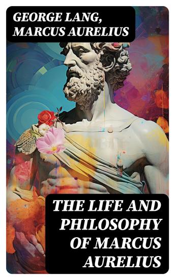 The Life and Philosophy of Marcus Aurelius - Biography of Roman Emperor Marcus Aurelius; Study of His Philosophy & Meditations by Marcus Aurelius - cover
