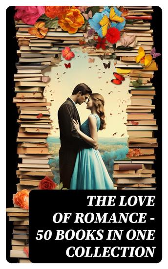 The Love of Romance - 50 Books in One Collection - The Greatest Romance Classics of All Time - cover