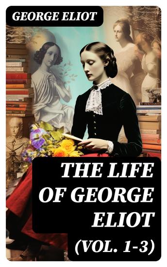 The Life of George Eliot (Vol 1-3) - As Related in Her Letters and Journals (Complete Edition) - cover