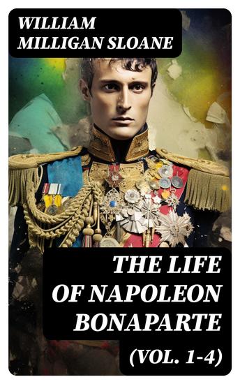 The Life of Napoleon Bonaparte (Vol 1-4) - Revolutionary Strategist Commander Conqueror Emperor Prisoner - cover