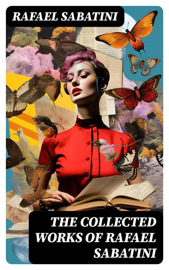 The Collected Works of Rafael Sabatini - 100+ Novels Short Stories and Historical Writings - cover