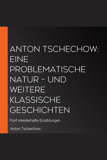 Anton Tschechow: Eine problematische Natur – und weitere klassische Geschichten - Fünf meisterhafte Erzählungen - cover
