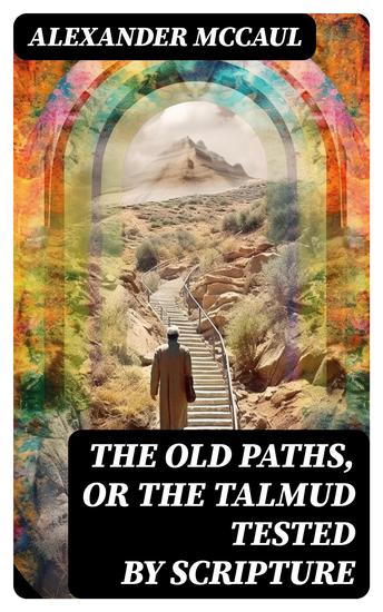 The old paths or the Talmud tested by Scripture - Being a comparison of the principles and doctrines of modern Judaism with the religion of Moses and the prophets - cover
