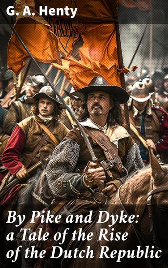 By Pike and Dyke: a Tale of the Rise of the Dutch Republic - A Tale of Bravery and Independence in 16th Century Europe - cover