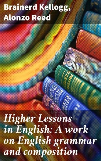 Higher Lessons in English: A work on English grammar and composition - Mastering English Grammar and Composition: A Rich Anthology of Language Insights and Pedagogical Wisdom - cover