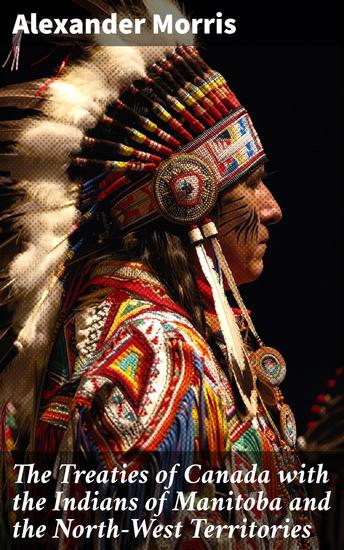 The Treaties of Canada with the Indians of Manitoba and the North-West Territories - Including the Negotiations on Which They Were Based and Other Information Relating Thereto - cover