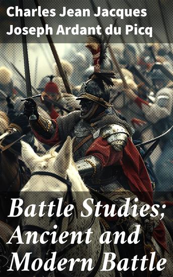Battle Studies; Ancient and Modern Battle - Unraveling the Secrets of War: Insights into Military Strategy Battlefield Analysis and Soldier Psychology - cover