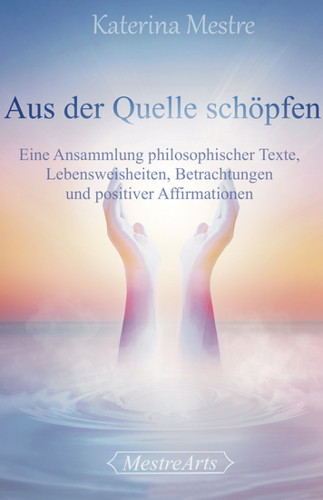 Aus der Quelle schöpfen - Eine Ansammlung philosophischer Texte Lebensweisheiten Betrachtungen und positiver Affirmationen - cover