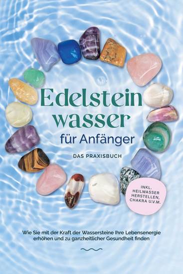 Edelsteinwasser für Anfänger - Das Praxisbuch: Wie Sie mit der Kraft der Wassersteine Ihre Lebensenergie erhöhen und zu ganzheitlicher Gesundheit finden | inkl Heilwasser herstellen Chakra uvm - cover