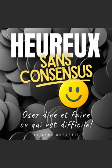 Heureux sans consensus - Osez dire et faire ce qui est difficile ! - cover