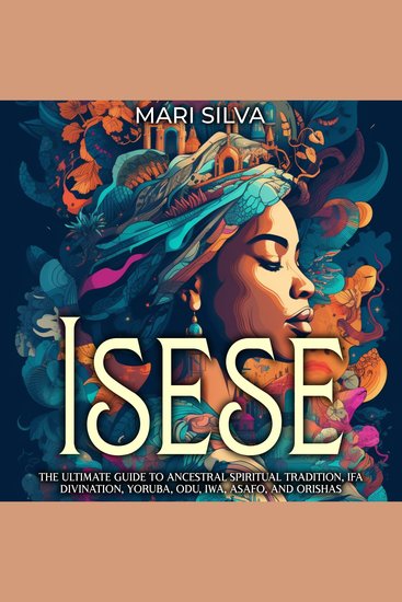 Isese: The Ultimate Guide to Ancestral Spiritual Tradition Ifa Divination Yoruba Odu Iwa Asafo and Orishas - cover