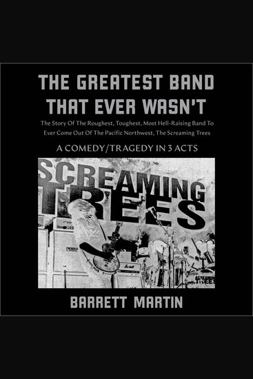 The Greatest Band That Ever Wasn't - The Story Of The Roughest Toughest Most Hell-Raising Band To Ever Come Out Of The Pacific Northwest The Screaming Trees - cover