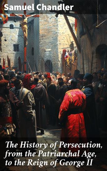 The History of Persecution from the Patriarchal Age to the Reign of George II - Exploring the Roots and Impact of Historical Persecution - cover