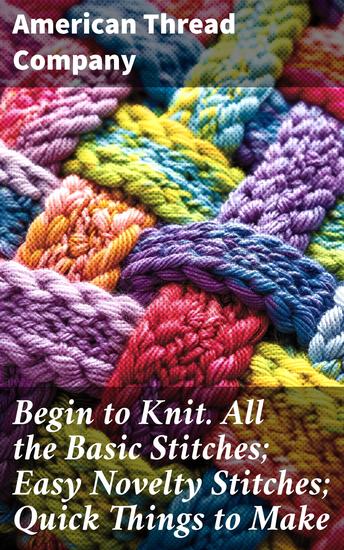 Begin to Knit All the Basic Stitches; Easy Novelty Stitches; Quick Things to Make - Mastering Knitting Basics and Novelty Stitches for Quick DIY Projects - cover