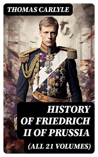 History of Friedrich II of Prussia (All 21 Volumes) - Biography of the Famous Prussian King Called Frederick the Great - cover