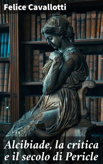 Alcibiade la critica e il secolo di Pericle - Lettera di Felice Cavallotti a Yorick figlio di Yorick - cover