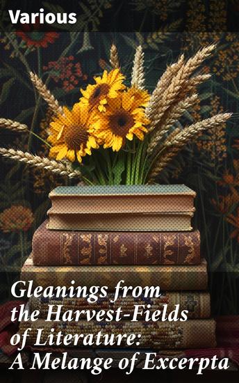 Gleanings from the Harvest-Fields of Literature: A Melange of Excerpta - An Anthology of Literary Gems and Masterpieces - cover