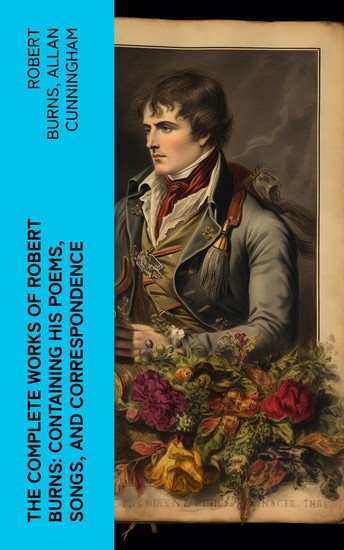The Complete Works of Robert Burns: Containing his Poems Songs and Correspondence - With a New Life of the Poet and Notices Critical and Biographical by Allan Cunningham - cover
