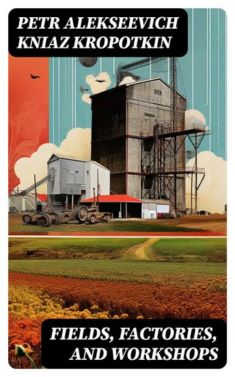 Fields Factories and Workshops - Or Industry Combined with Agriculture and Brain Work with Manual Work - cover