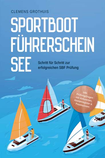 Sportbootführerschein See: Schritt für Schritt zur erfolgreichen SBF Prüfung - inkl Prüfungsfragen mit Antworten Knotenregister & Praxiswissen - cover