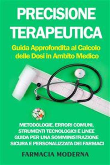 Precisione Terapeutica: Guida Approfondita al Calcolo delle Dosi in Ambito Medico - Metodologie Errori Comuni Strumenti Tecnologici e Linee Guida per una Somministrazione Sicura e Personalizzata dei Farmaci - cover