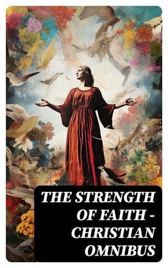 The Strength of Faith - Christian Omnibus - 50+ Books on Theology Philosophy Spirituality and History of Christian Religion - cover