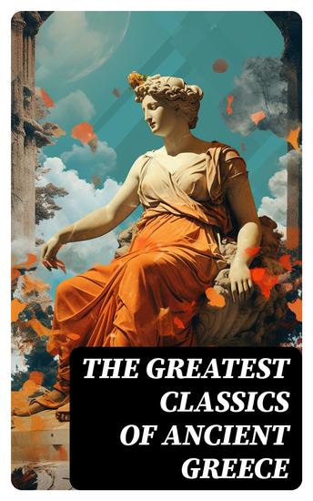 The Greatest Classics of Ancient Greece - Mythology History Philosophy Poetry Theater (Including Biographies of Authors and Critical Study of Each Work) - cover