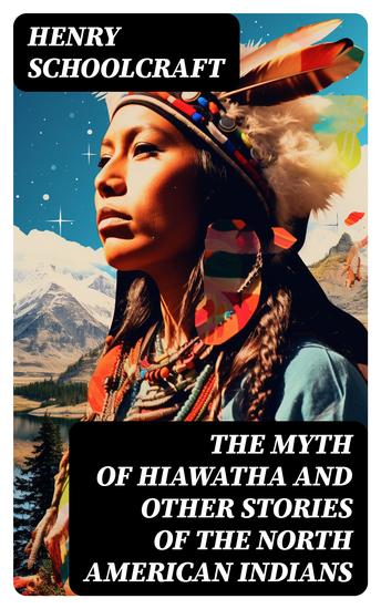 The Myth of Hiawatha and Other Stories of the North American Indians - Myths and Stories of the North American Indians - cover