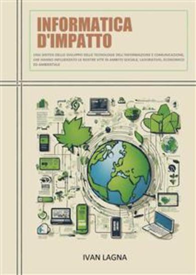 Informatica D'impatto - Una sintesi dello sviluppo delle tecnologie dell’informazione e comunicazione che hanno influenzato le nostre vite in ambito sociale lavorativo economico ed ambientale - cover