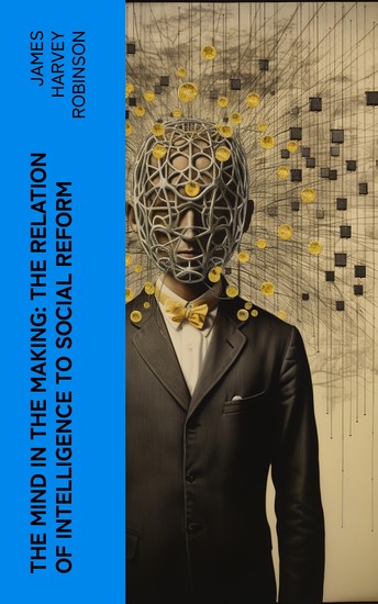The Mind in the Making: The Relation of Intelligence to Social Reform - cover